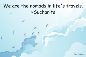We are the nomads in life's travels.
~Sucharita