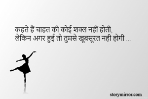 कहते हैं चाहत की कोई शक्ल नहीं होती, 
लेकिन अगर हुई तो तुमसे खूबसूरत नही होगी ...