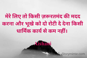 मेरे लिए तो किसी ज़रूरतमंद की मदद करना और भूखे को दो रोटी दे देना किसी धार्मिक कार्य से कम नहीं। 

Aishani