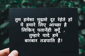 तुम हमेसा मुझसे दूर रेहेते हो
ये हमारे लिए आच्छा है
लिकिन् पतानँही क्यूँ ,
तुम्हारे यादे हमे
बारबार तडपाति है।