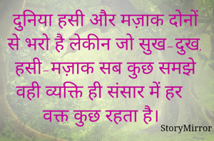 दुनिया हसी और मज़ाक दोनों से भरो है लेकीन जो सुख-दुख, हसी-मज़ाक सब कुछ समझे वही व्यक्ति ही संसार में हर वक्त कुछ रहता है।