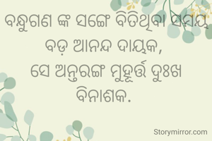 ବନ୍ଧୁଗଣ ଙ୍କ ସଙ୍ଗେ ବିତିଥିବା ସମୟ ବଡ଼ ଆନନ୍ଦ ଦାୟକ, 
ସେ ଅନ୍ତରଙ୍ଗ ମୁହୂର୍ତ୍ତ ଦୁଃଖ ବିନାଶକ. 
