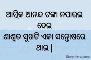 ଆତ୍ମିକ ଆନନ୍ଦ ଟଙ୍କା ନପାରଇ ଦେଇ
ଶାଶ୍ୱତ ସୁଖଟି ଏକା ସନ୍ତୋଷରେ ଥାଇ |