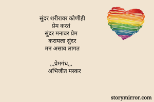 सुंदर शरीरावर कोणीही
प्रेम करतं
सुंदर मनावर प्रेम
करायला सुंदर
मन असाव लागत

,,,प्रेमगंध,,,
    अभिजीत मस्कर