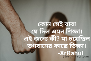 কোন সেই বাবা
যে দিল এমন শিক্ষা।
এই জন্যে কী? মা চয়েছিল
ভগবানের কাছে ভিক্ষা।
                     -XrRahul
