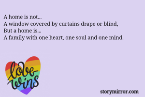 A home is not...
A window covered by curtains drape or blind,
But a home is...
A family with one heart, one soul and one mind.

