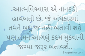 

આત્મવિશ્ર્વાસ એ નાનકડી હાથબતી છે. જે અંધકારમાં તમને બધું જ નહી બતાવી શકે પણ તમને આગલું કદમ મુકવાની જગ્યા જરૂર બતાવશે..

       