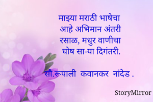 

 माझ्या मराठी भाषेचा
 आहे अभिमान अंतरी
 रसाळ, मधुर वाणीचा
  घोष सा-या दिगंतरी.

सौ.रूपाली  कवानकर  नांदेड .