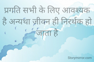 प्रगति सभी के लिए आवश्यक है अन्यथा जीवन ही निरर्थक हो जाता है