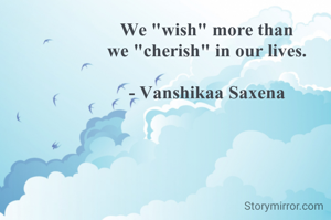 We "wish" more than
we "cherish" in our lives.

- Vanshikaa Saxena