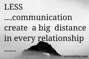 LESS ....communication  create  a big  distance in every relationship ......