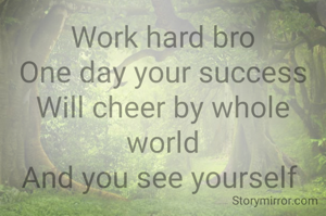 Work hard bro
One day your success
Will cheer by whole world
And you see yourself 