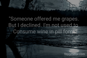 "Someone offered me grapes.
But I declined. I'm not used to 
  Consume wine in pill form."