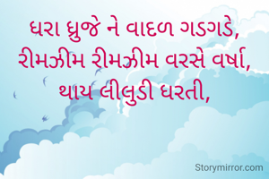ધરા ધ્રુજે ને વાદળ ગડગડે,
રીમઝીમ રીમઝીમ વરસે વર્ષા,
થાય લીલુડી ધરતી,