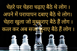चेहरे पर चेहरा चढ़ाए बैठे थे लोग ।
अपने में परायापन दबाए बैठे थे लोग। 
चेहरा खुला जो मुस्कुराए बैठे हैं लोग ।
कत्ल कर अब सजा सुनाए बैठे हैं लोग ।