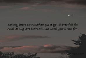 
Let my heart be the softest place you’ll ever fall for 
And let my love be the wildest wood you’ll run for . 