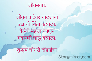 जीवनवाट

जीवन वाटेवर चालतांना
उद्याची चिंता कशाला.
वेळेचे महत्त्व जाणून
गवसणी घालू यशाला.

कुसूम चौधरी दोंडाईचा