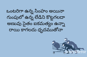 ఒంటరిగా ఉన్న సింహం అయినా 
గుంపులో ఉన్న లేడిని కొట్టగలదా
అణువు సైతం ఐకమత్యం ఉన్నా
రాయి కాగలదు ధృదముతోనా