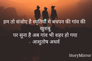हम तो संजोए है स्मृतियों मे बचपन की गांव की खुशबू
पर सुना है अब गांव भी शहर हो गया
- आशुतोष अथर्व