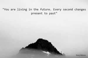 "You are living in the future. Every second changes present to past"