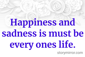 Happiness and sadness is must be every ones life.