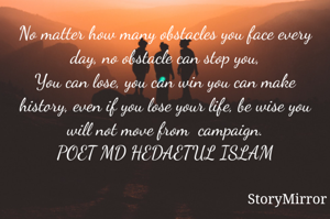 No matter how many obstacles you face every day, no obstacle can stop you,
You can lose, you can win you can make history, even if you lose your life, be wise you will not move from  campaign.
 POET MD HEDAETUL ISLAM 