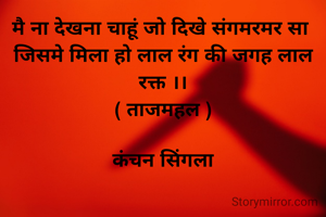 मै ना देखना चाहूं जो दिखे संगमरमर सा 
जिसमे मिला हो लाल रंग की जगह लाल रक्त ।।
( ताजमहल )

कंचन सिंगला