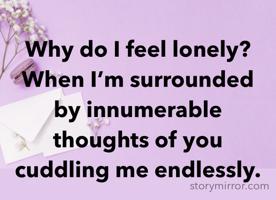 Why do I feel lonely?
When I’m surrounded by innumerable thoughts of you cuddling me endlessly.