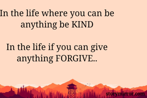 In the life where you can be anything be KIND

In the life if you can give anything FORGIVE..

