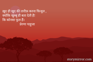 ख़ुद ही खुद की तारीफ़ करना फिजूल ,
क्योंकि खुश्बू ही बता देती है!
कि कोनसा फूल हैं।
                    प्रेरणा पाहुजा