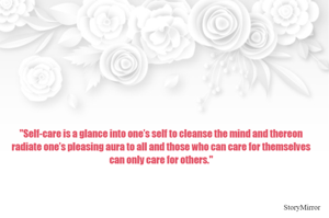 "Self-care is a glance into one’s self to cleanse the mind and thereon radiate one’s pleasing aura to all and those who can care for themselves can only care for others."