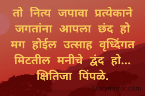 तो नित्य जपावा प्रत्येकाने जगतांना आपला छंद हो मग होईल उत्साह वृध्दिंगत मिटतील मनीचे द्वंद हो...
क्षितिजा पिंपळे.
