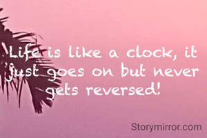 Life is like a clock, it just goes on but never gets reversed!