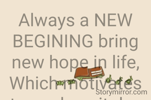 Always a NEW BEGINING bring new hope in life,
Which motivates to work on it day &night.