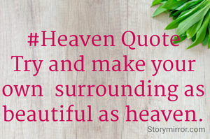 #Heaven Quote
Try and make your own  surrounding as beautiful as heaven.
