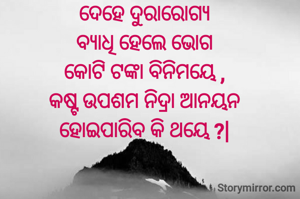 ଦେହେ ଦୁରାରୋଗ୍ୟ
ବ୍ୟାଧି ହେଲେ ଭୋଗ
କୋଟି ଟଙ୍କା ବିନିମୟେ ,
କଷ୍ଟ ଉପଶମ ନିଦ୍ରା ଆନୟନ
ହୋଇପାରିବ କି ଥୟେ ?|
