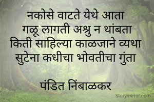 नकोसे वाटते येथे आता 
गळू लागती अश्रु न थांबता
किती साहिल्या काळजाने व्यथा 
सुटेना कधीचा भोवतीचा गुंता 

पंडित निंबाळकर 