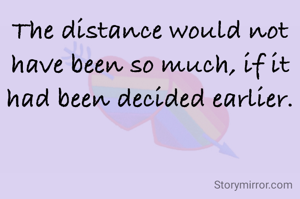 The distance would not have been so much, if it had been decided earlier.