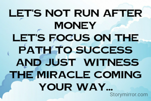 Let's not run after money
Let's focus on the path to success
 And just  witness the miracle coming your way...