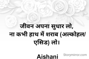 जीवन अपना सुधार लो, 
ना कभी हाथ में शराब (अल्कोहल/एसिड) लो। 

Aishani