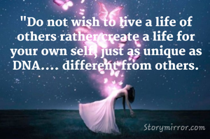 "Do not wish to live a life of others rather create a life for your own self; just as unique as DNA.... different from others!!"