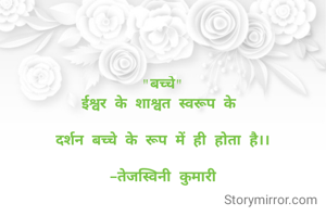 "बच्चे"
ईश्वर के शाश्वत स्वरूप के 

दर्शन बच्चे के रूप में ही होता है।।

-तेजस्विनी कुमारी