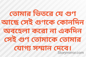 তোমার ভিতরে যে গুণ আছে সেই গুণকে কোনদিন অবহেলা করো না একদিন সেই গুণ তোমাকে তোমার যোগ্য সম্মান দেবে।