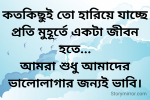 কতকিছুই তো হারিয়ে যাচ্ছে প্রতি মুহূর্তে একটা জীবন হতে...
আমরা শুধু আমাদের ভালোলাগার জন্যই ভাবি।