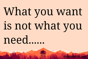 What you want is not what you need......
