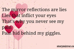 The mirror reflections are lies
Lies that inflict your eyes
That's why you never see my pain
Pain hid behind my giggles.