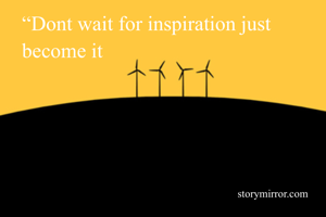 “Dont wait for inspiration just become it 