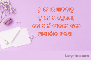 ତୁ ମୋର ଜ୍ଞାନଦାତ୍ରୀ
ତୁ ମୋର ପ୍ରେରଣା,
ତୋ ପାଇଁ ଜୀବନେ ଝରେ
ଆଶୀର୍ବାଦ ଝରଣା।