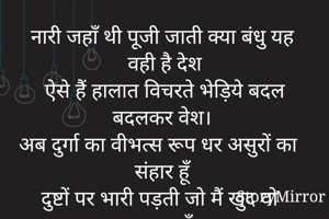 नारी जहाँ थी पूजी जाती क्या बंधु यह वही है देश
ऐसे हैं हालात विचरते भेड़िये बदल बदलकर वेश। 
अब दुर्गा का वीभत्स रूप धर असुरों का संहार हूँ 
दुष्टों पर भारी पड़ती जो मैं खुद वो तलवार हूँ ।

रंजना माथुर 
अजमेर राजस्थान 
मेरी स्वरचित व मौलिक रचना 
©
