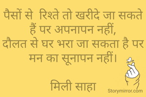 पैसों से  रिश्ते तो खरीदे जा सकते हैं पर अपनापन नहीं,
दौलत से घर भरा जा सकता है पर मन का सूनापन नहीं।

मिली साहा
